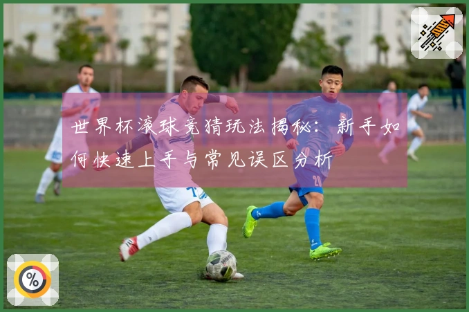 世界杯滚球竞猜玩法揭秘：新手如何快速上手与常见误区分析