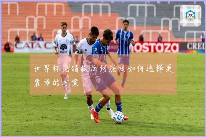 世界杯竞猜投注到底该如何选择更靠谱的方案