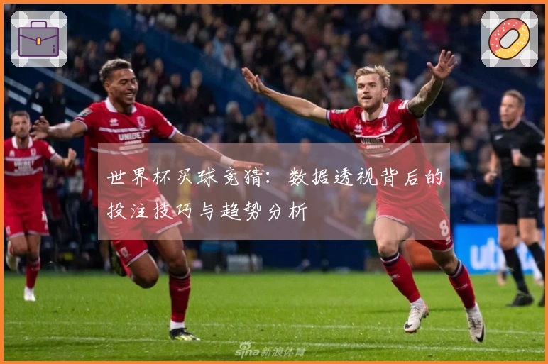 世界杯买球竞猜：数据透视背后的投注技巧与趋势分析