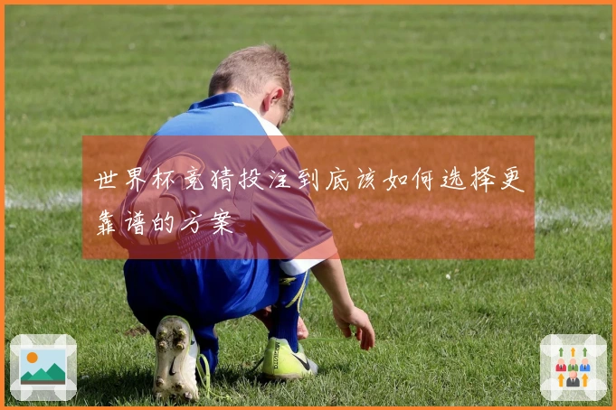 世界杯竞猜投注到底该如何选择更靠谱的方案
