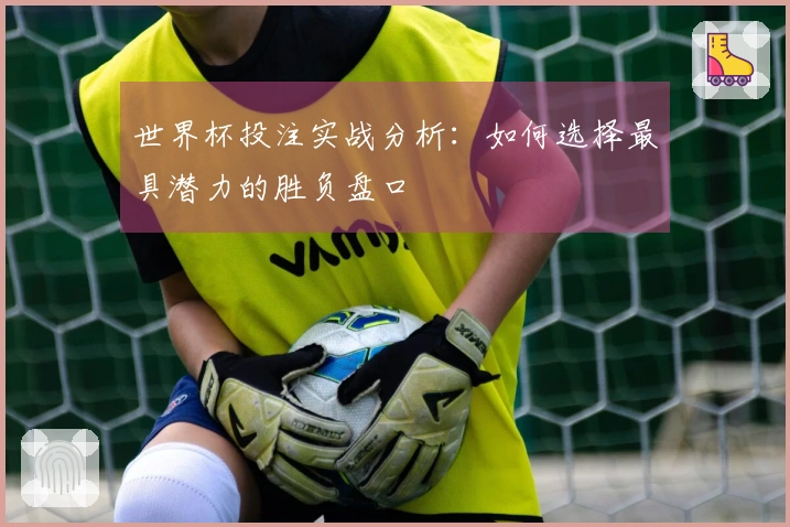 世界杯投注实战分析：如何选择最具潜力的胜负盘口