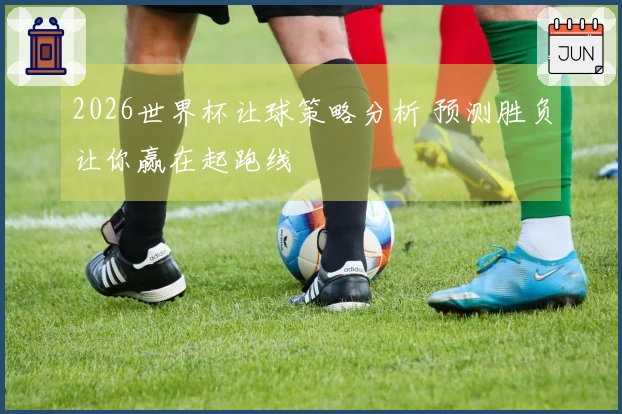 2026世界杯让球策略分析 预测胜负让你赢在起跑线