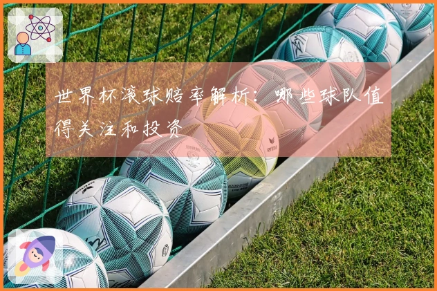 世界杯滚球赔率解析：哪些球队值得关注和投资