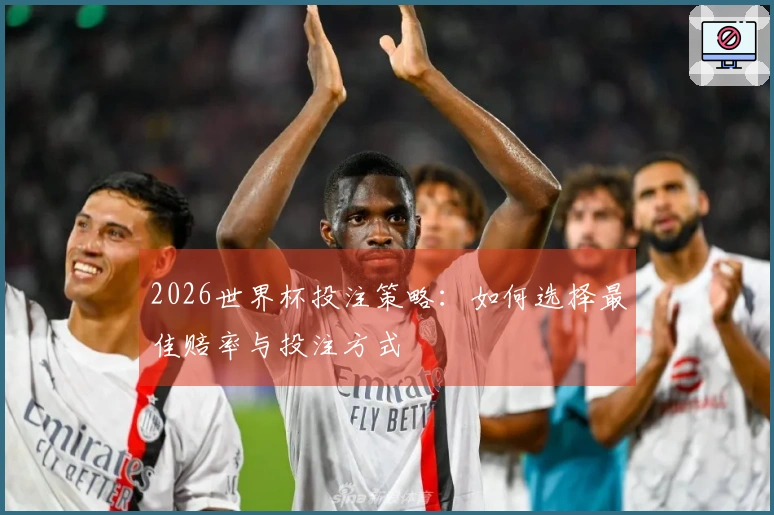2026世界杯投注策略：如何选择最佳赔率与投注方式