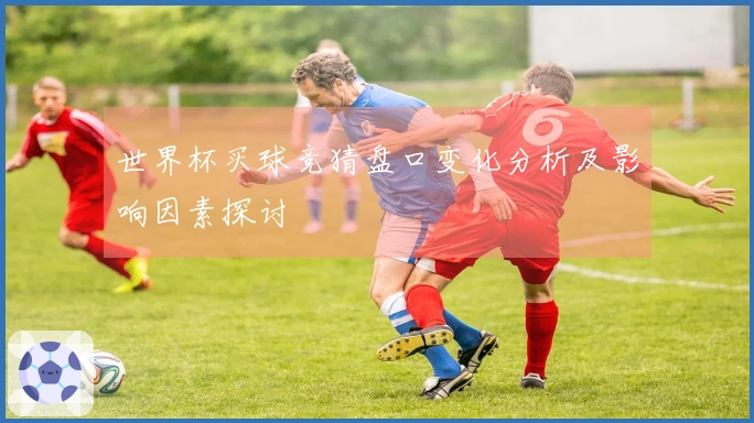 世界杯买球竞猜盘口变化分析及影响因素探讨