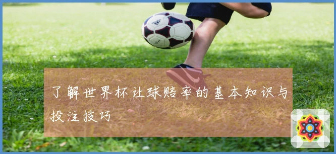 了解世界杯让球赔率的基本知识与投注技巧