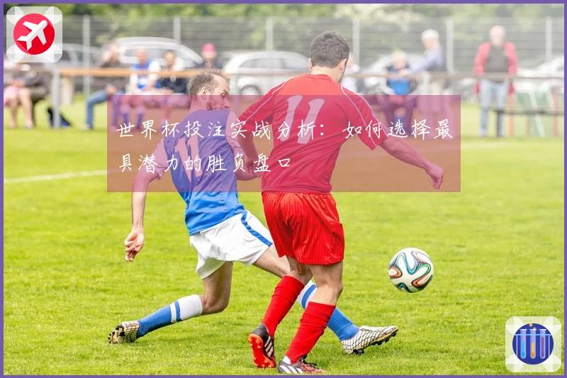世界杯投注实战分析：如何选择最具潜力的胜负盘口