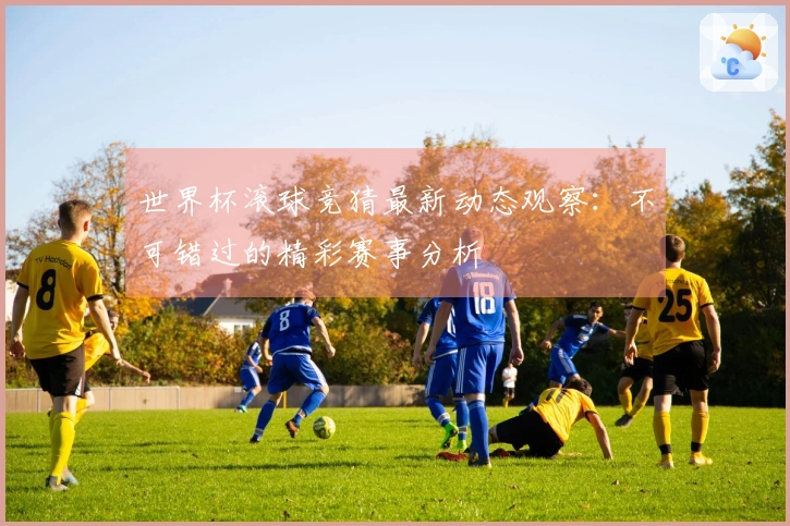 世界杯滚球竞猜最新动态观察：不可错过的精彩赛事分析