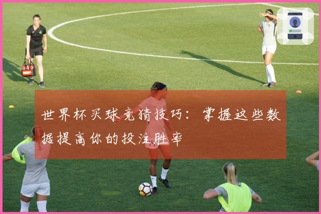 世界杯买球竞猜技巧：掌握这些数据提高你的投注胜率