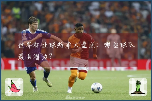 世界杯让球赔率大盘点：哪些球队最具潜力？