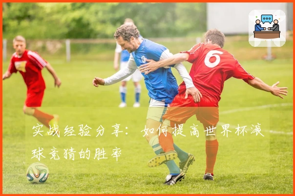 实战经验分享：如何提高世界杯滚球竞猜的胜率