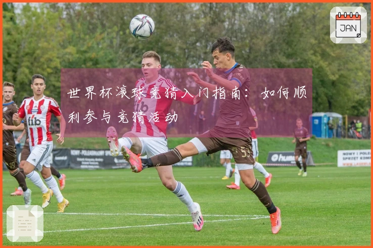 世界杯滚球竞猜入门指南：如何顺利参与竞猜活动