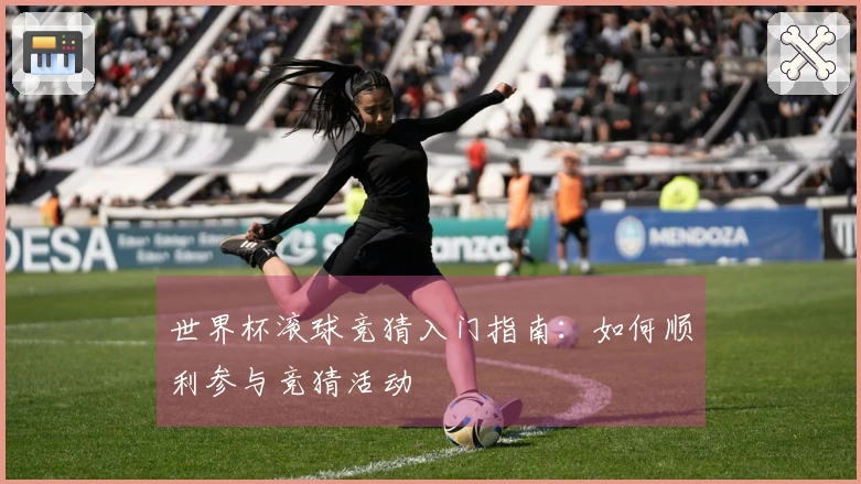 世界杯滚球竞猜入门指南：如何顺利参与竞猜活动