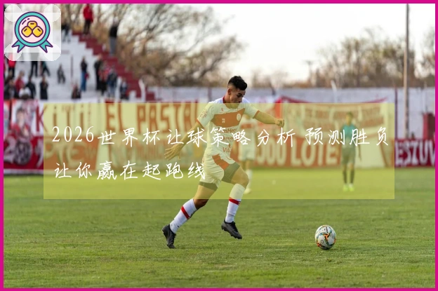 2026世界杯让球策略分析 预测胜负让你赢在起跑线