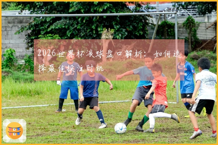 2026世界杯滚球盘口解析：如何选择最佳投注时机