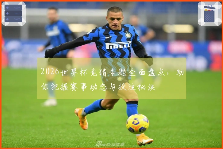 2026世界杯竞猜专题全面盘点，助你把握赛事动态与投注秘诀