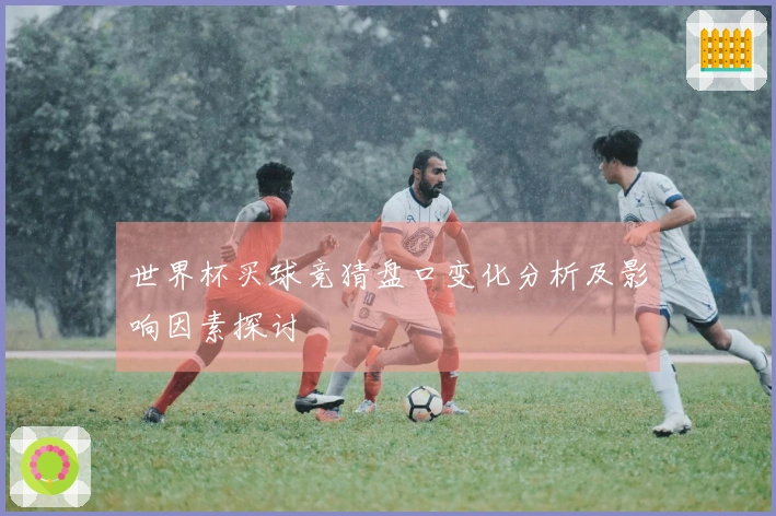 世界杯买球竞猜盘口变化分析及影响因素探讨