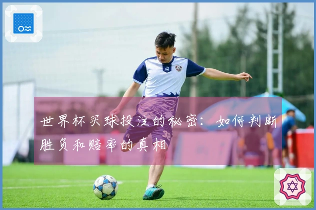 世界杯买球投注的秘密：如何判断胜负和赔率的真相