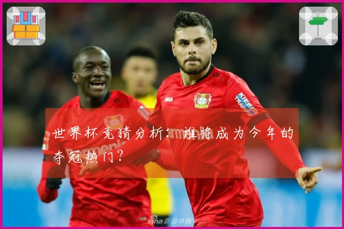 世界杯竞猜分析：谁将成为今年的夺冠热门？