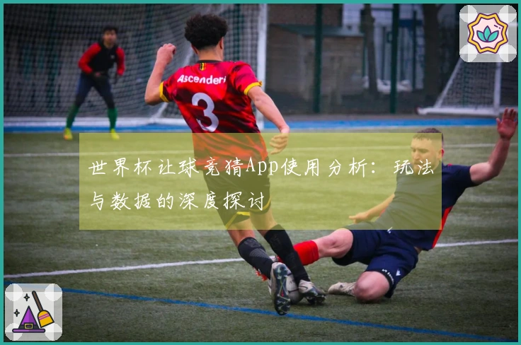 世界杯让球竞猜App使用分析：玩法与数据的深度探讨