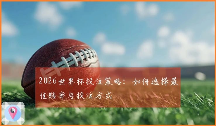 2026世界杯投注策略：如何选择最佳赔率与投注方式