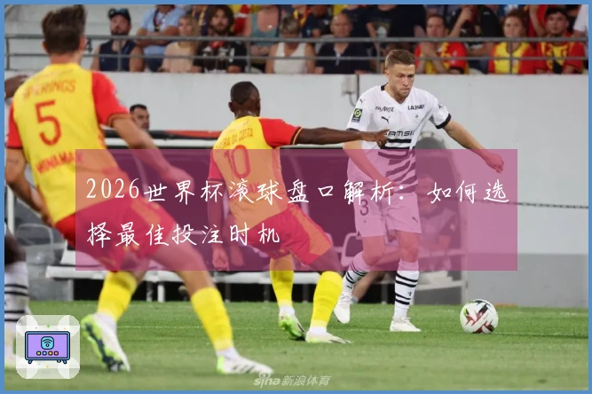 2026世界杯滚球盘口解析：如何选择最佳投注时机