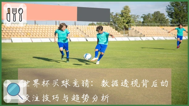 世界杯买球竞猜：数据透视背后的投注技巧与趋势分析