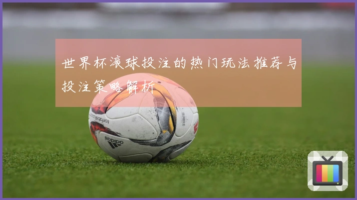 世界杯滚球投注的热门玩法推荐与投注策略解析
