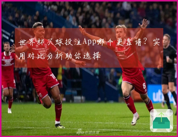 世界杯买球投注App哪个更靠谱？实用对比分析助你选择
