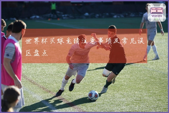 世界杯买球竞猜注意事项及常见误区盘点