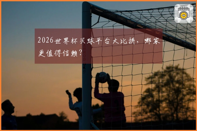 2026世界杯买球平台大比拼，哪家更值得信赖？