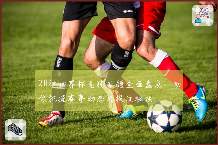 2026世界杯竞猜专题全面盘点，助你把握赛事动态与投注秘诀